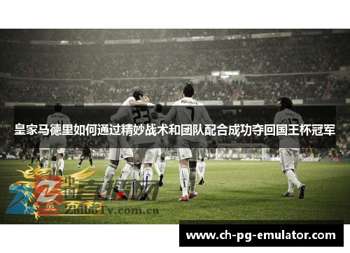 皇家马德里如何通过精妙战术和团队配合成功夺回国王杯冠军 皇家马德里如何通过精妙战术和团队配合成功夺回国王杯冠军