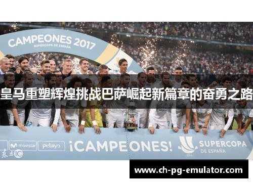皇马重塑辉煌挑战巴萨崛起新篇章的奋勇之路 皇马重塑辉煌挑战巴萨崛起新篇章的奋勇之路