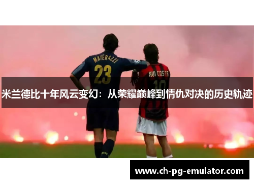 米兰德比十年风云变幻:从荣耀巅峰到情仇对决的历史轨迹 米兰德比十年风云变幻:从荣耀巅峰到情仇对决的历史轨迹