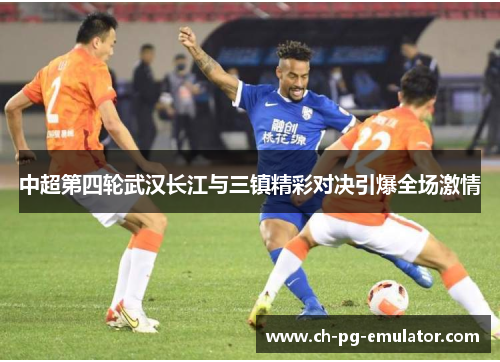 中超第四轮武汉长江与三镇精彩对决引爆全场激情 中超第四轮武汉长江与三镇精彩对决引爆全场激情