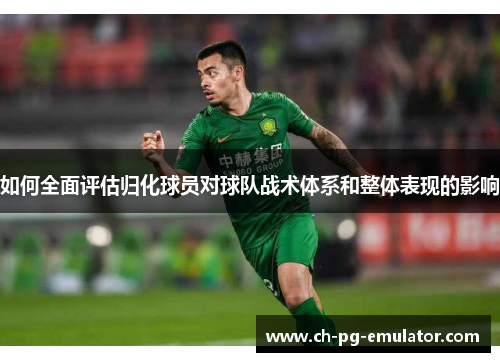 如何全面评估归化球员对球队战术体系和整体表现的影响 如何全面评估归化球员对球队战术体系和整体表现的影响