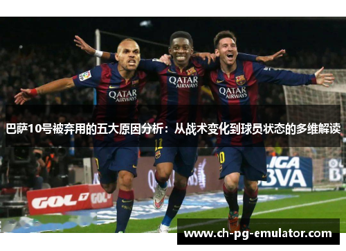 巴萨10号被弃用的五大原因分析:从战术变化到球员状态的多维解读 巴萨10号被弃用的五大原因分析:从战术变化到球员状态的多维解读