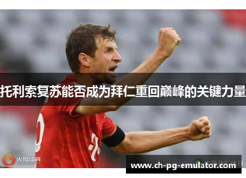 托利索复苏能否成为拜仁重回巅峰的关键力量 托利索复苏能否成为拜仁重回巅峰的关键力量