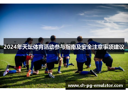 2024年天坛体育活动参与指南及安全注意事项建议 2024年天坛体育活动参与指南及安全注意事项建议
