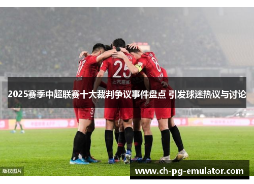 2025赛季中超联赛十大裁判争议事件盘点 引发球迷热议与讨论 2025赛季中超联赛十大裁判争议事件盘点 引发球迷热议与讨论