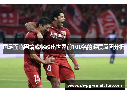 国足面临困境或将跌出世界前100名的深层原因分析 国足面临困境或将跌出世界前100名的深层原因分析