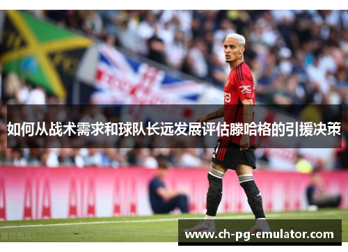 如何从战术需求和球队长远发展评估滕哈格的引援决策 如何从战术需求和球队长远发展评估滕哈格的引援决策