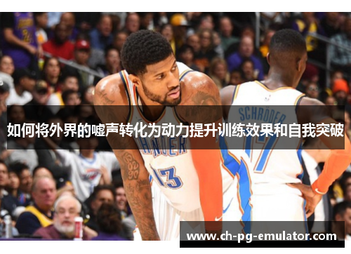 如何将外界的嘘声转化为动力提升训练效果和自我突破 如何将外界的嘘声转化为动力提升训练效果和自我突破