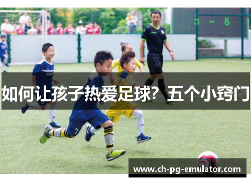如何让孩子热爱足球?五个小窍门 如何让孩子热爱足球?五个小窍门