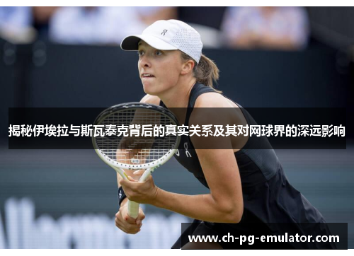 揭秘伊埃拉与斯瓦泰克背后的真实关系及其对网球界的深远影响 揭秘伊埃拉与斯瓦泰克背后的真实关系及其对网球界的深远影响