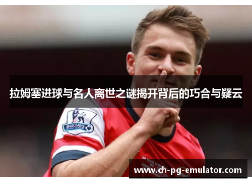 拉姆塞进球与名人离世之谜揭开背后的巧合与疑云 拉姆塞进球与名人离世之谜揭开背后的巧合与疑云
