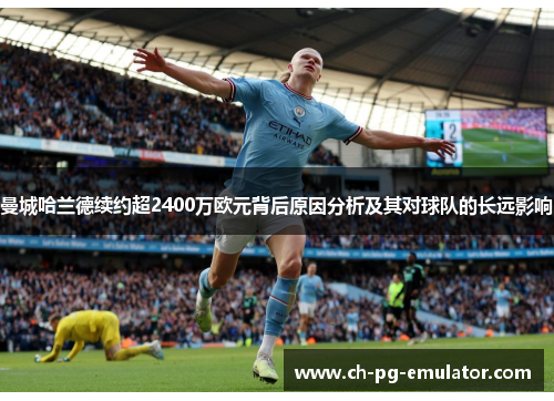 曼城哈兰德续约超2400万欧元背后原因分析及其对球队的长远影响 曼城哈兰德续约超2400万欧元背后原因分析及其对球队的长远影响