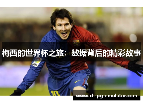 梅西的世界杯之旅:数据背后的精彩故事 梅西的世界杯之旅:数据背后的精彩故事