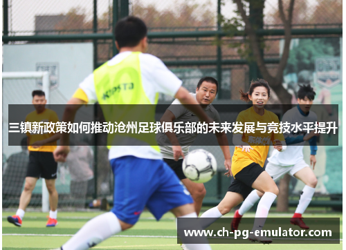 三镇新政策如何推动沧州足球俱乐部的未来发展与竞技水平提升 三镇新政策如何推动沧州足球俱乐部的未来发展与竞技水平提升