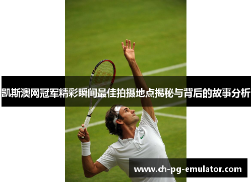 凯斯澳网冠军精彩瞬间最佳拍摄地点揭秘与背后的故事分析 凯斯澳网冠军精彩瞬间最佳拍摄地点揭秘与背后的故事分析