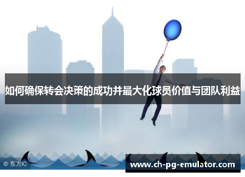 如何确保转会决策的成功并最大化球员价值与团队利益 如何确保转会决策的成功并最大化球员价值与团队利益