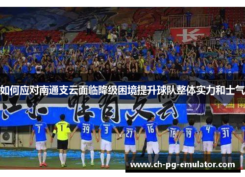 如何应对南通支云面临降级困境提升球队整体实力和士气 如何应对南通支云面临降级困境提升球队整体实力和士气