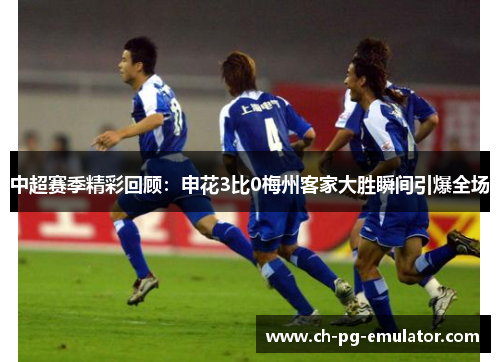中超赛季精彩回顾:申花3比0梅州客家大胜瞬间引爆全场 中超赛季精彩回顾:申花3比0梅州客家大胜瞬间引爆全场