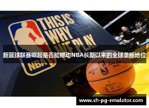 新篮球联赛崛起是否能撼动NBA长期以来的全球垄断地位 新篮球联赛崛起是否能撼动NBA长期以来的全球垄断地位