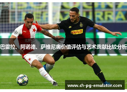 巴雷拉、阿诺德、萨维尼奥价值评估与艺术贡献比较分析 巴雷拉、阿诺德、萨维尼奥价值评估与艺术贡献比较分析