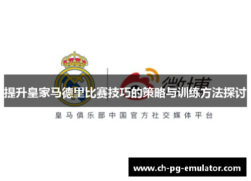 提升皇家马德里比赛技巧的策略与训练方法探讨 提升皇家马德里比赛技巧的策略与训练方法探讨
