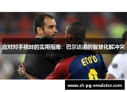 应对对手挑衅的实用指南:巴尔达诺的智慧化解冲突 应对对手挑衅的实用指南:巴尔达诺的智慧化解冲突