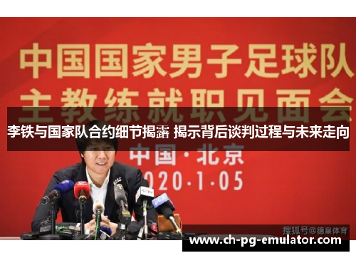 李铁与国家队合约细节揭露 揭示背后谈判过程与未来走向 李铁与国家队合约细节揭露 揭示背后谈判过程与未来走向