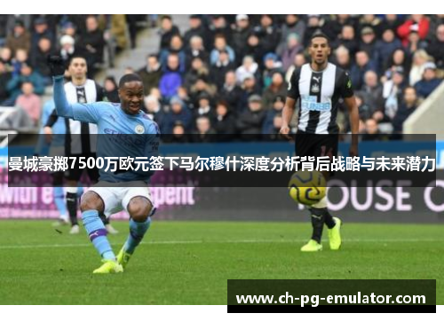 曼城豪掷7500万欧元签下马尔穆什深度分析背后战略与未来潜力