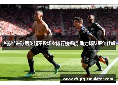 热苏斯进球后英超不败场次排行榜揭晓 助力球队屡创佳绩 热苏斯进球后英超不败场次排行榜揭晓 助力球队屡创佳绩