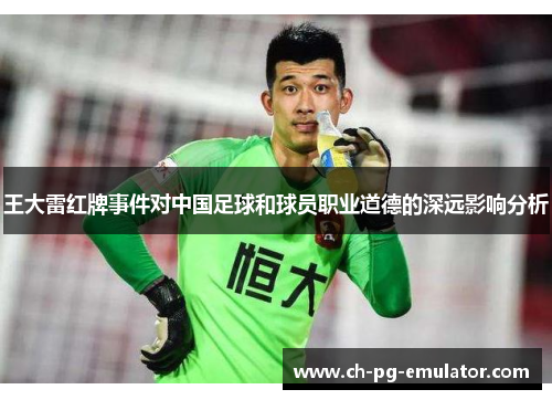 王大雷红牌事件对中国足球和球员职业道德的深远影响分析 王大雷红牌事件对中国足球和球员职业道德的深远影响分析