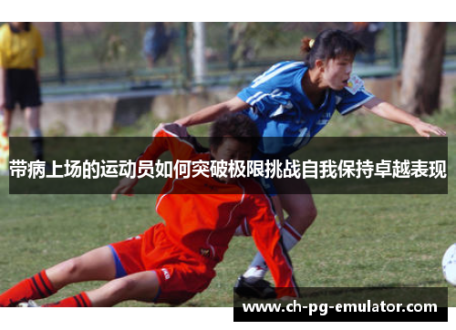 带病上场的运动员如何突破极限挑战自我保持卓越表现
