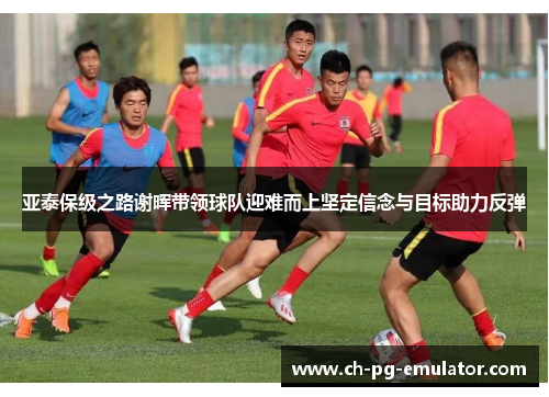 亚泰保级之路谢晖带领球队迎难而上坚定信念与目标助力反弹 亚泰保级之路谢晖带领球队迎难而上坚定信念与目标助力反弹