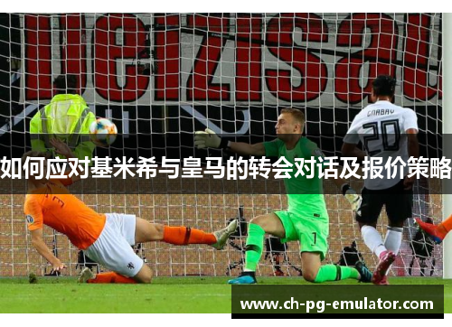 如何应对基米希与皇马的转会对话及报价策略 如何应对基米希与皇马的转会对话及报价策略