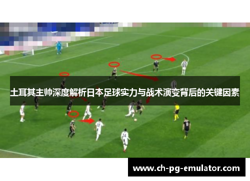 土耳其主帅深度解析日本足球实力与战术演变背后的关键因素 土耳其主帅深度解析日本足球实力与战术演变背后的关键因素