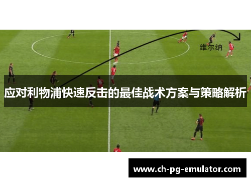 应对利物浦快速反击的最佳战术方案与策略解析 应对利物浦快速反击的最佳战术方案与策略解析