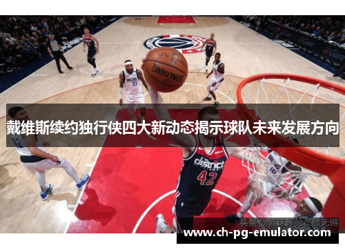 戴维斯续约独行侠四大新动态揭示球队未来发展方向 戴维斯续约独行侠四大新动态揭示球队未来发展方向