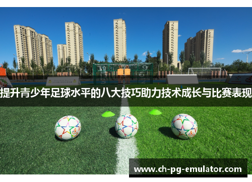 提升青少年足球水平的八大技巧助力技术成长与比赛表现 提升青少年足球水平的八大技巧助力技术成长与比赛表现