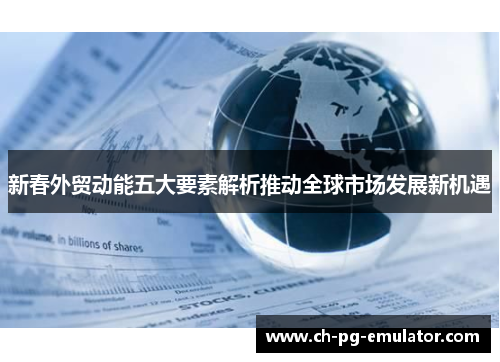 新春外贸动能五大要素解析推动全球市场发展新机遇 新春外贸动能五大要素解析推动全球市场发展新机遇