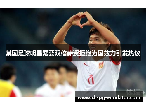 某国足球明星索要双倍薪资拒绝为国效力引发热议 某国足球明星索要双倍薪资拒绝为国效力引发热议