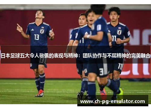 日本足球五大令人敬佩的表现与精神:团队协作与不屈精神的完美融合 日本足球五大令人敬佩的表现与精神:团队协作与不屈精神的完美融合