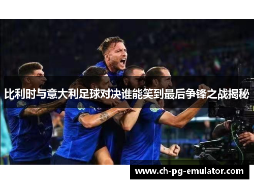 比利时与意大利足球对决谁能笑到最后争锋之战揭秘 比利时与意大利足球对决谁能笑到最后争锋之战揭秘
