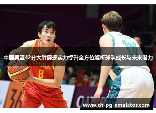中国男篮42分大胜展现实力提升全方位解析球队成长与未来潜力 中国男篮42分大胜展现实力提升全方位解析球队成长与未来潜力