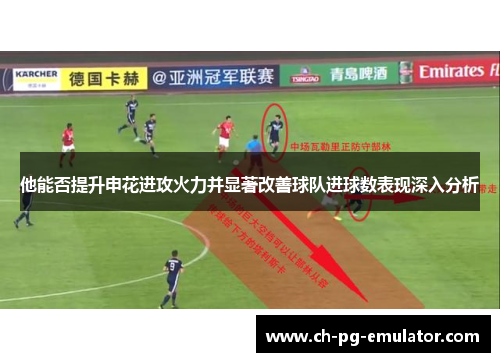 他能否提升申花进攻火力并显著改善球队进球数表现深入分析 他能否提升申花进攻火力并显著改善球队进球数表现深入分析