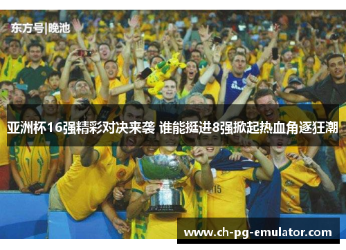 亚洲杯16强精彩对决来袭 谁能挺进8强掀起热血角逐狂潮