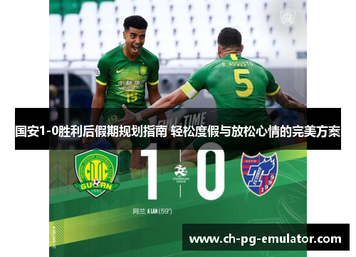国安1-0胜利后假期规划指南 轻松度假与放松心情的完美方案 国安1-0胜利后假期规划指南 轻松度假与放松心情的完美方案
