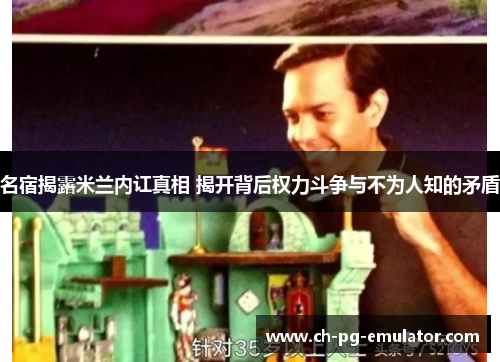 名宿揭露米兰内讧真相 揭开背后权力斗争与不为人知的矛盾 名宿揭露米兰内讧真相 揭开背后权力斗争与不为人知的矛盾