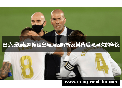 巴萨质疑裁判偏袒皇马原因解析及其背后深层次的争议 巴萨质疑裁判偏袒皇马原因解析及其背后深层次的争议