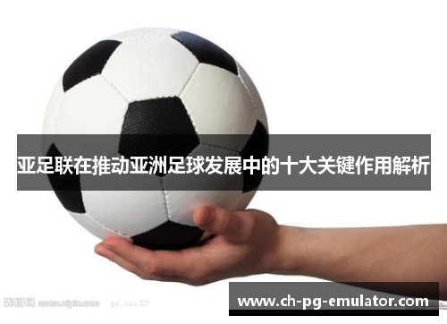 亚足联在推动亚洲足球发展中的十大关键作用解析 亚足联在推动亚洲足球发展中的十大关键作用解析