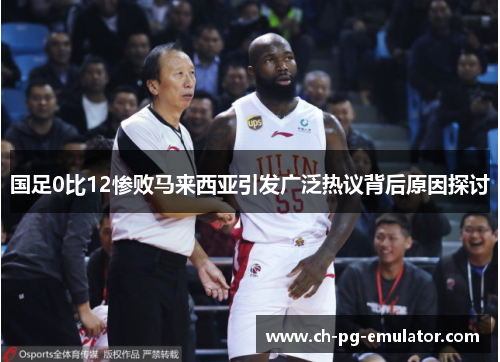 国足0比12惨败马来西亚引发广泛热议背后原因探讨 国足0比12惨败马来西亚引发广泛热议背后原因探讨