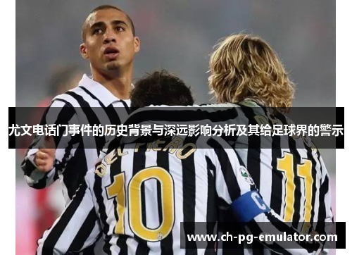 尤文电话门事件的历史背景与深远影响分析及其给足球界的警示 尤文电话门事件的历史背景与深远影响分析及其给足球界的警示